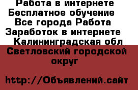 Работа в интернете. Бесплатное обучение. - Все города Работа » Заработок в интернете   . Калининградская обл.,Светловский городской округ 